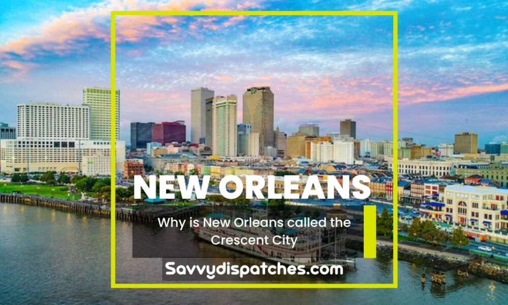 Why is New Orleans called the Crescent City